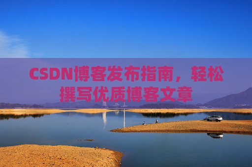 CSDN博客发布指南，轻松撰写优质博客文章