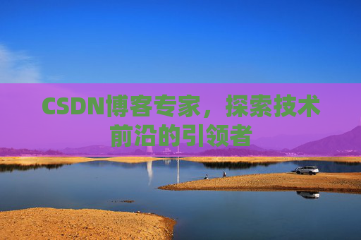CSDN博客专家，探索技术前沿的引领者